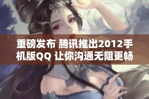 重磅发布 腾讯推出2012手机版QQ 让你沟通无阻更畅快