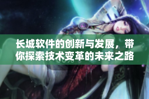 长城软件的创新与发展，带你探索技术变革的未来之路