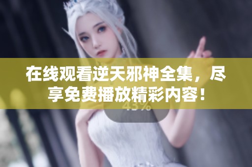 在线观看逆天邪神全集，尽享免费播放精彩内容！