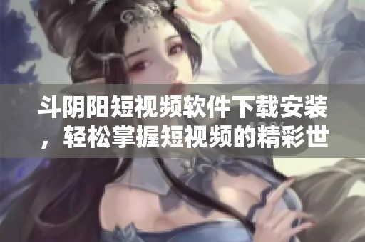 斗阴阳短视频软件下载安装，轻松掌握短视频的精彩世界
