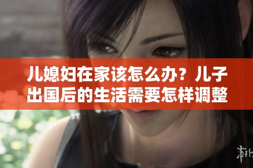 儿媳妇在家该怎么办？儿子出国后的生活需要怎样调整？