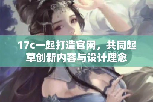 17c一起打造官网，共同起草创新内容与设计理念