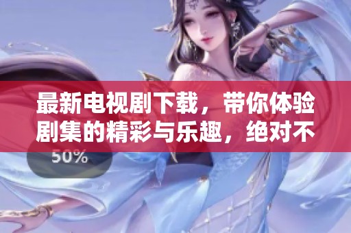 最新电视剧下载，带你体验剧集的精彩与乐趣，绝对不容错过！