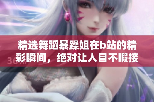 精选舞蹈暴躁姐在b站的精彩瞬间，绝对让人目不暇接！