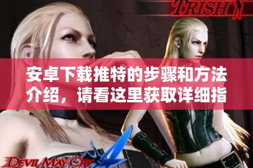 安卓下载推特的步骤和方法介绍，请看这里获取详细指南