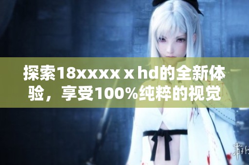 探索18xxxxⅹhd的全新体验，享受100%纯粹的视觉盛宴