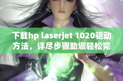 下载hp laserjet 1020驱动方法，详尽步骤助您轻松完成安装