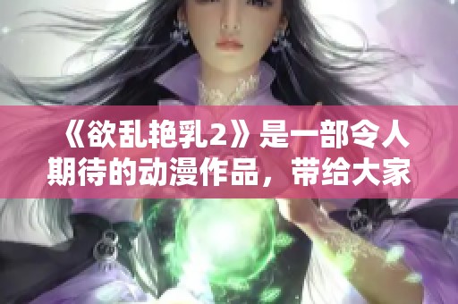 《欲乱艳乳2》是一部令人期待的动漫作品，带给大家奇妙的视觉体验