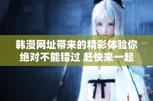 韩漫网址带来的精彩体验你绝对不能错过 赶快来一起发现吧