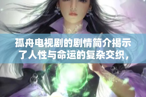 孤舟电视剧的剧情简介揭示了人性与命运的复杂交织，感人故事引人深思