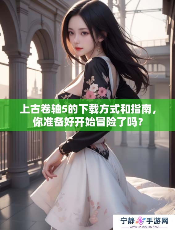 上古卷轴5的下载方式和指南，你准备好开始冒险了吗？