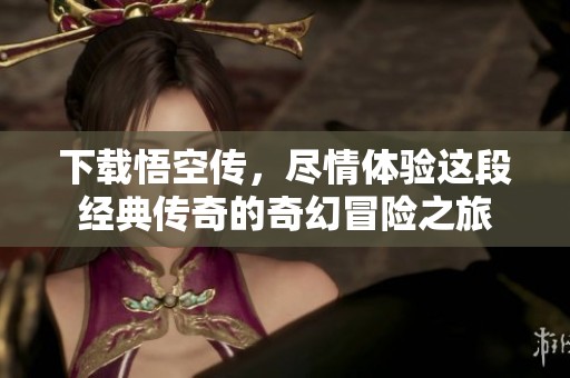 下载悟空传，尽情体验这段经典传奇的奇幻冒险之旅