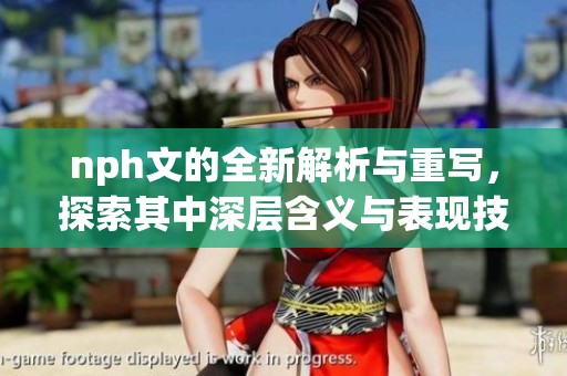 nph文的全新解析与重写，探索其中深层含义与表现技巧