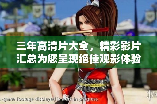 三年高清片大全，精彩影片汇总为您呈现绝佳观影体验
