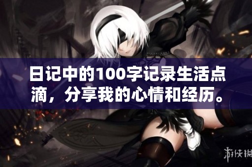 日记中的100字记录生活点滴，分享我的心情和经历。