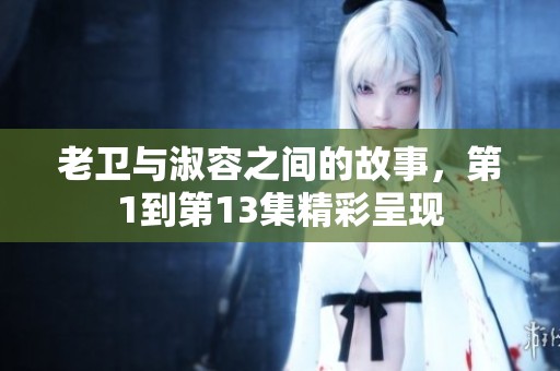 老卫与淑容之间的故事，第1到第13集精彩呈现