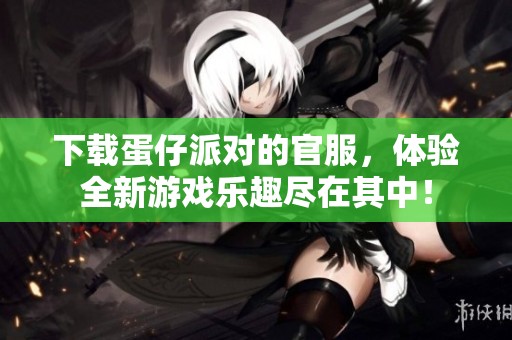 下载蛋仔派对的官服，体验全新游戏乐趣尽在其中！