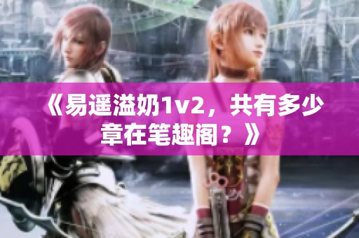 《易遥溢奶1v2，共有多少章在笔趣阁？》