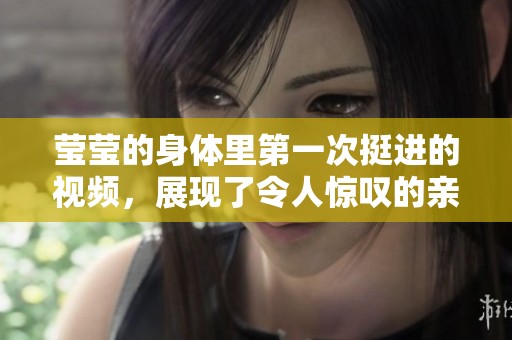 莹莹的身体里第一次挺进的视频，展现了令人惊叹的亲密瞬间