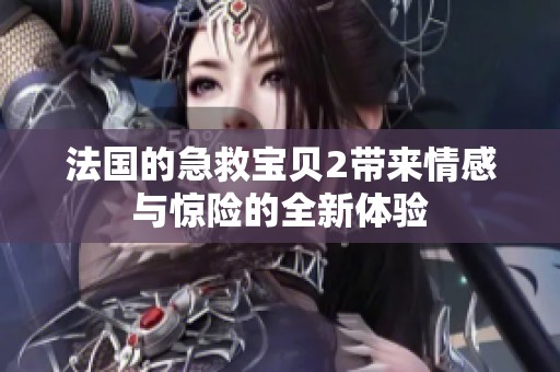 法国的急救宝贝2带来情感与惊险的全新体验