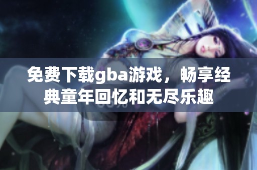 免费下载gba游戏，畅享经典童年回忆和无尽乐趣