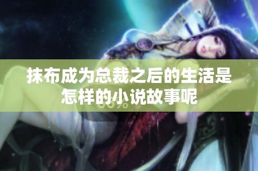 抹布成为总裁之后的生活是怎样的小说故事呢