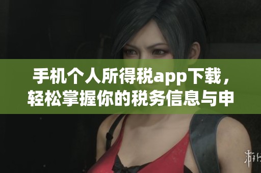 手机个人所得税app下载，轻松掌握你的税务信息与申报技巧