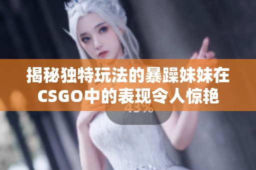 揭秘独特玩法的暴躁妹妹在CSGO中的表现令人惊艳