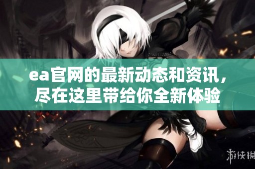 ea官网的最新动态和资讯，尽在这里带给你全新体验