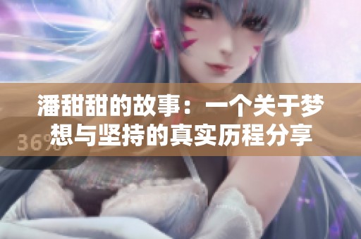 潘甜甜的故事：一个关于梦想与坚持的真实历程分享