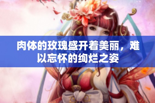肉体的玫瑰盛开着美丽，难以忘怀的绚烂之姿