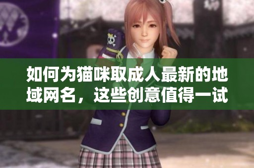 如何为猫咪取**最新的地域网名，这些创意值得一试