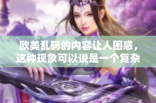 欧美乱码的内容让人困惑，这种现象可以说是一个复杂的难题