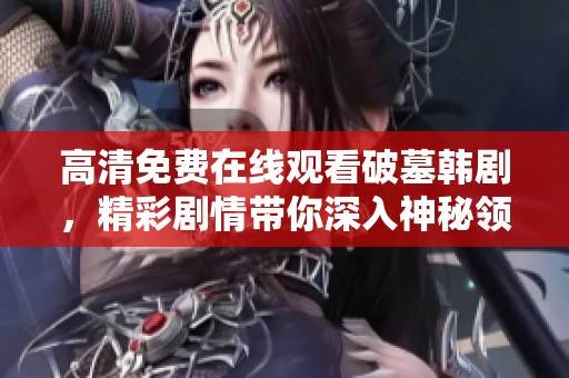 高清免费在线观看破墓韩剧，精彩剧情带你深入神秘领域