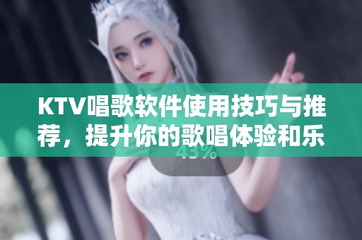 KTV唱歌软件使用技巧与推荐，提升你的歌唱体验和乐趣
