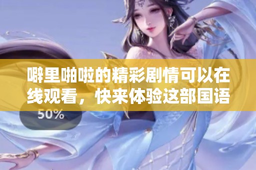 噼里啪啦的精彩剧情可以在线观看，快来体验这部国语作品的魅力吧！