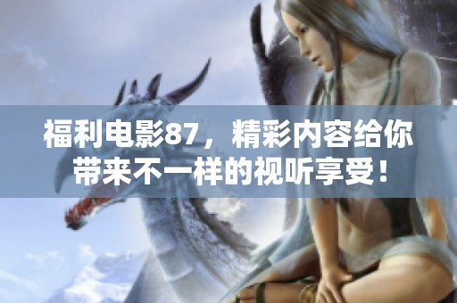 福利电影87，精彩内容给你带来不一样的视听享受！