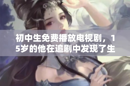 初中生免费播放电视剧，15岁的他在追剧中发现了生活的乐趣