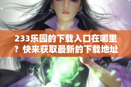 233乐园的下载入口在哪里？快来获取最新的下载地址！