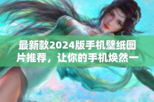 最新款2024版手机壁纸图片推荐，让你的手机焕然一新
