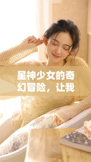 星神少女的奇幻冒险，让我们一起探索她的成长与挑战