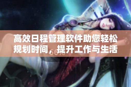 高效日程管理软件助您轻松规划时间，提升工作与生活的效率