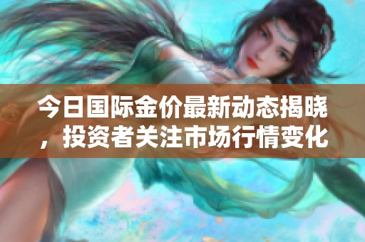 今日国际金价最新动态揭晓，投资者关注市场行情变化