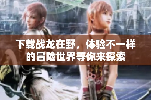 下载战龙在野，体验不一样的冒险世界等你来探索