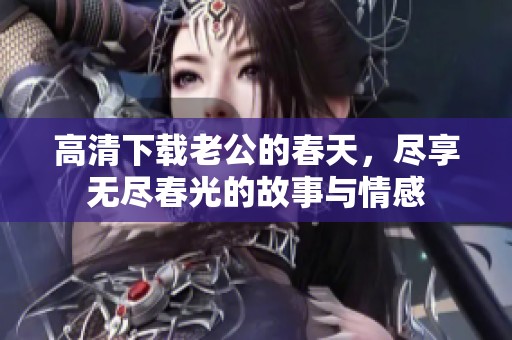 高清下载老公的春天，尽享无尽春光的故事与情感