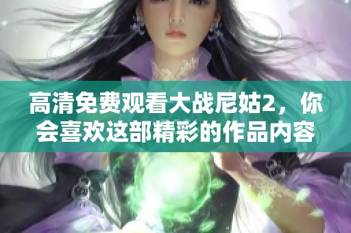 高清免费观看大战尼姑2，你会喜欢这部精彩的作品内容吗
