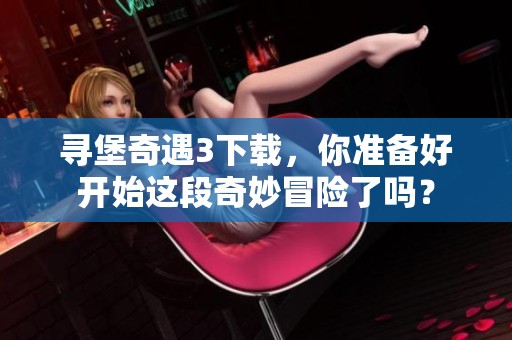 寻堡奇遇3下载，你准备好开始这段奇妙冒险了吗？