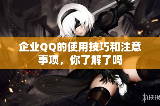 企业QQ的使用技巧和注意事项，你了解了吗