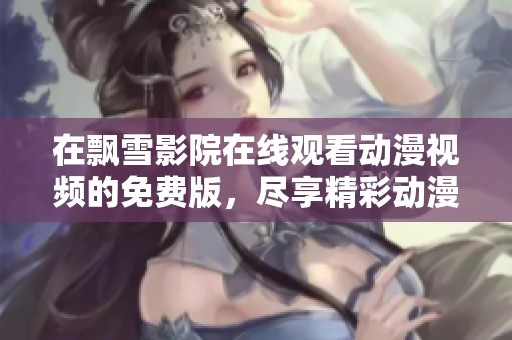 在飘雪影院在线观看动漫视频的免费版，尽享精彩动漫无阻碍体验