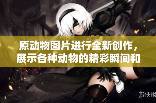 原动物图片进行全新创作，展示各种动物的精彩瞬间和动人风采